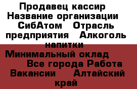 Продавец-кассир › Название организации ­ СибАтом › Отрасль предприятия ­ Алкоголь, напитки › Минимальный оклад ­ 14 500 - Все города Работа » Вакансии   . Алтайский край